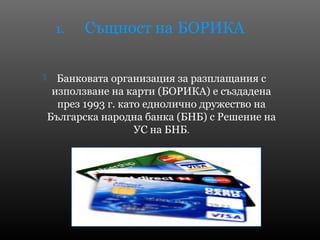  Банковата организация за разплащания с
използване на карти (БОРИКА) е създадена
през 1993 г. като еднолично дружество на...