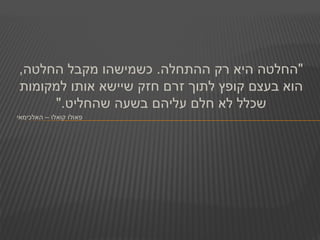 ,‫החלטה‬ ‫מקבל‬ ‫כשמישהו‬ .‫ההתחלה‬ ‫רק‬ ‫היא‬ ‫"החלטה‬
‫למקומות‬ ‫אותו‬ ‫שיישא‬ ‫חזק‬ ‫זרם‬ ‫לתוך‬ ‫קופץ‬ ‫בעצם‬ ‫הוא‬
".‫שהחליט‬ ‫בשעה‬ ‫עליהם‬ ‫חלם‬ ‫לא‬ ‫שכלל‬
‫האלכימאי‬ – ‫קואלו‬ ‫פאולו‬
 