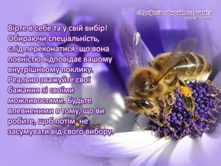 «Професію обирайте серцем!»
Анастасія Іванцова
Вірте в себе та у свій вибір!
Обираючи спеціальність,
слід переконатися, що вона
повністю відповідає вашому
внутрішньому поклику.
Реально зважуйте свої
бажання зі своїми
можливостями. Будьте
впевненими в тому, що ви
робите, щоб потім не
засумувати від свого вибору.
 