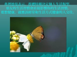 弗裡德曼表示，群體特種決定個人生活類型，
朋友的生活習慣會直接影響你的生活習慣。
要想健康，就應該經常和生活方式健康的人交往。
 