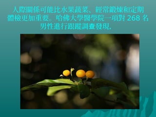 人際關係可能比水果蔬菜、經常鍛煉和定期
體檢更加重要。哈佛大學醫學院一項對 268 名
男性進行跟蹤調 發現，查
 