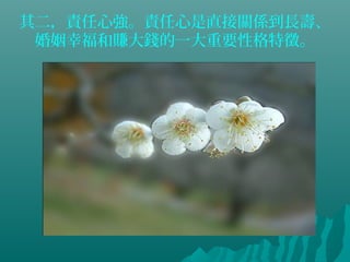 其二，責任心強。責任心是直接關係到長壽、
婚姻幸福和賺大錢的一大重要性格特徵。
 