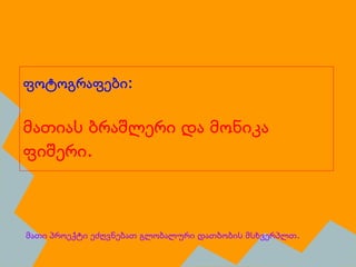 ფოტოგრაფები:
მათიას ბრაშლერი და მონიკა
ფიშერი.
მათი პროექტი ეძღვნებათ გლობალური დათბობის მსხვერპლთ.
 