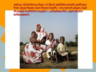 აფრიკა .რესპუბლიკა ჩადი, 25 წლის ფერმერი ფატამა ჯაპრაულ
მუსა ჰყავს შვიდი თვის შვილი ხელში. "თუ ძალიან ცხელა, ჩვენ
არ გვაქვს საკმარისი საკვები," - განაცხადა მან. ექვსი შვილი
გარდაეცვალა.
 