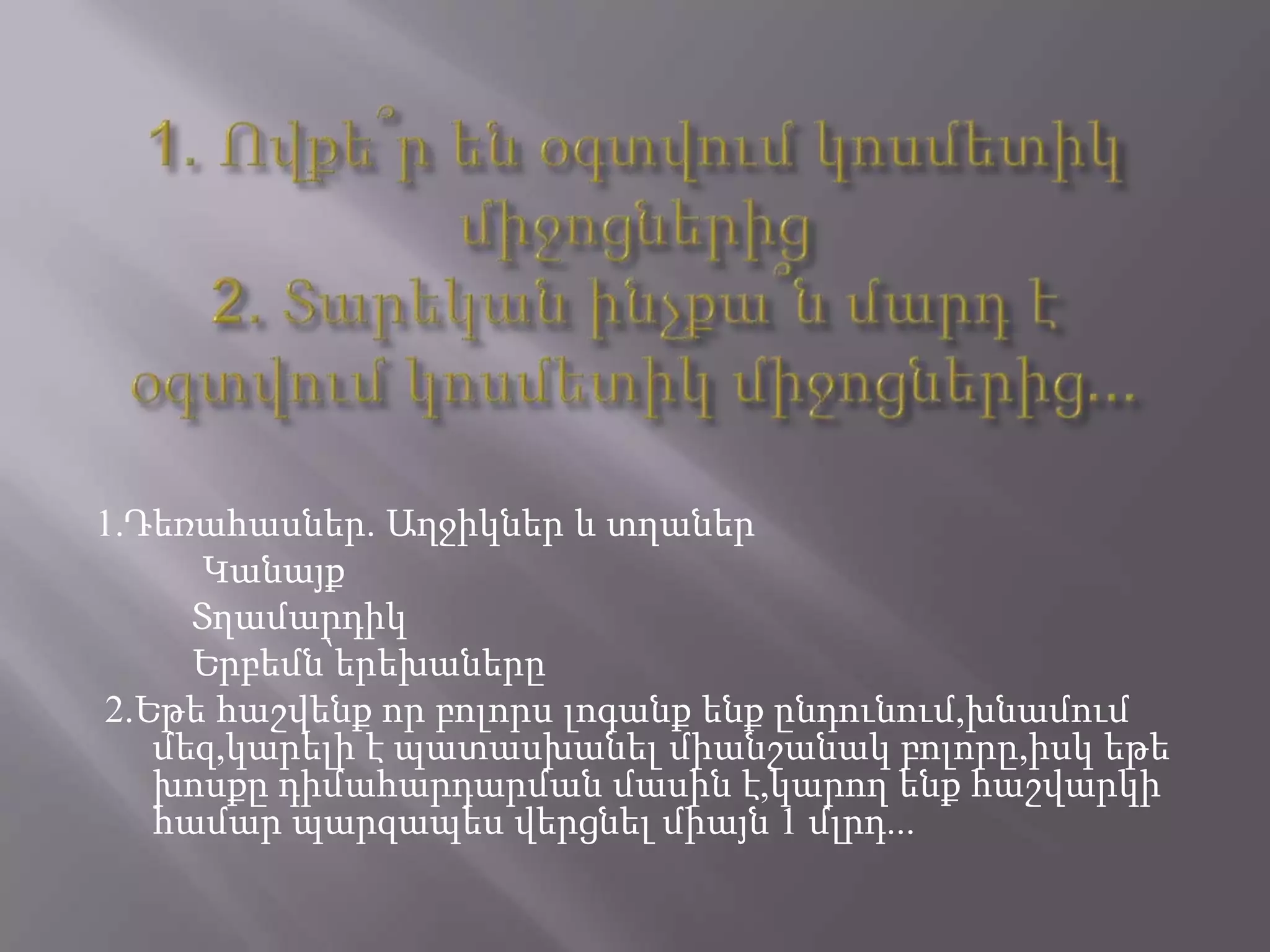 1.Դեռահասներ. Աղջիկներ և տղաներ
Կանայք
Տղամարդիկ
Երբեմն՝երեխաները
2.Եթե հաշվենք որ բոլորս լոգանք ենք ընդունում,խնամում
մեզ,կարելի է պատասխանել միանշանակ բոլորը,իսկ եթե
խոսքը դիմահարդարման մասին է,կարող ենք հաշվարկի
համար պարզապես վերցնել միայն 1 մլրդ...
 