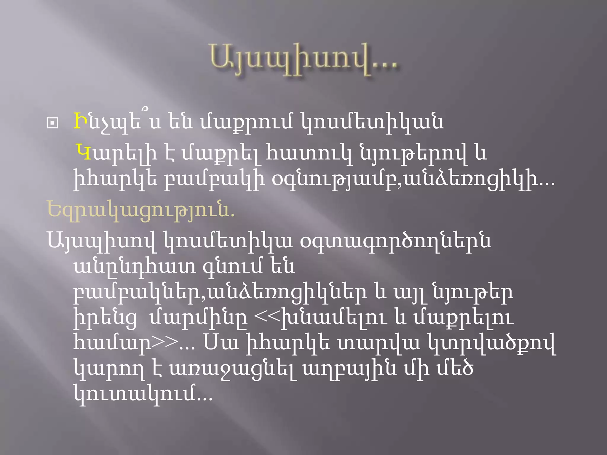  Ինչպե՞ս են մաքրում կոսմետիկան
Կարելի է մաքրել հատուկ նյութերով և
իհարկե բամբակի օգնությամբ,անձեռոցիկի...
Եզրակացություն.
Այսպիսով կոսմետիկա օգտագործողներն
անընդհատ գնում են
բամբակներ,անձեռոցիկներ և այլ նյութեր
իրենց մարմինը <<խնամելու և մաքրելու
համար>>... Սա իհարկե տարվա կտրվածքով
կարող է առաջացնել աղբային մի մեծ
կուտակում...
 