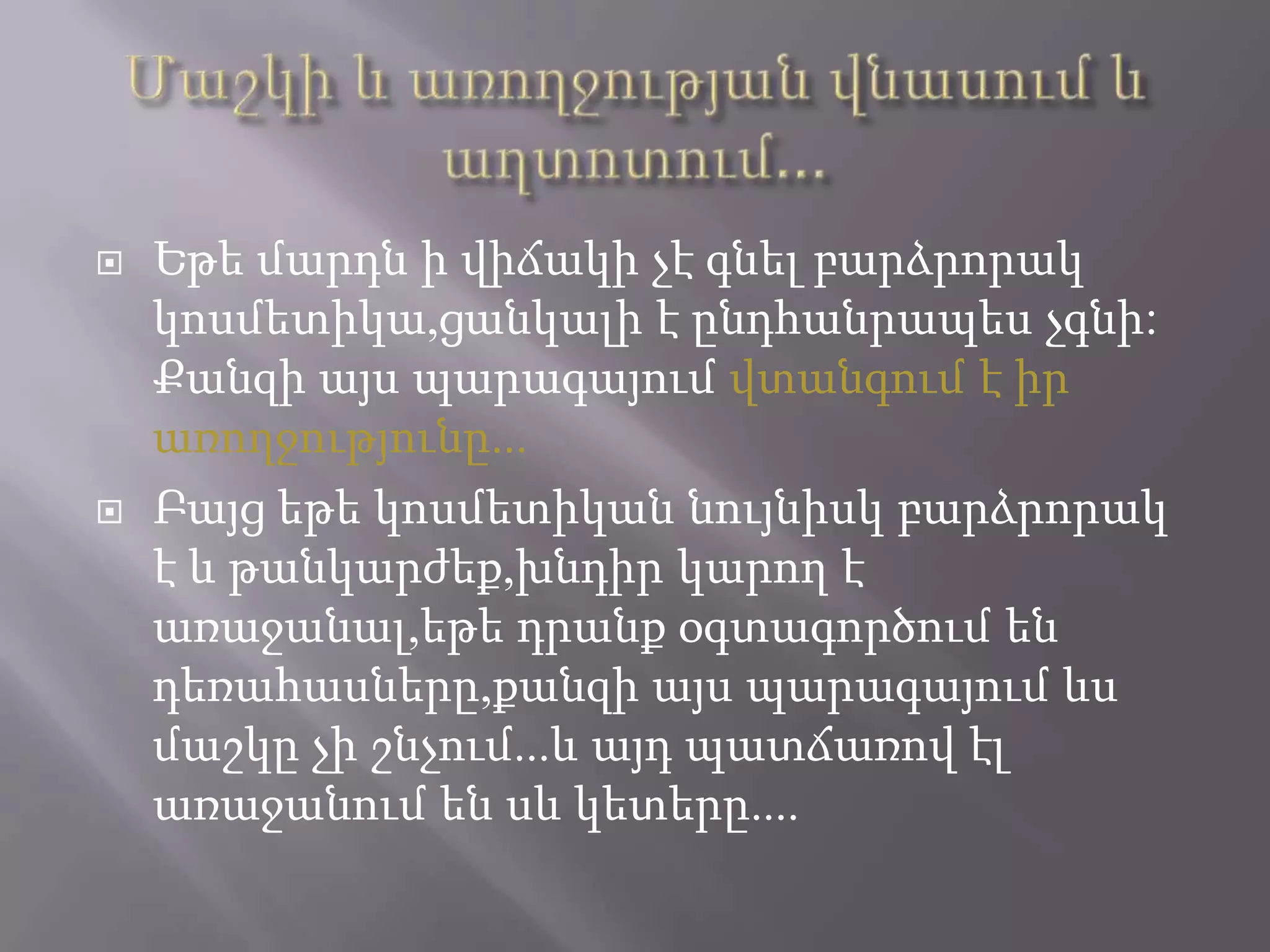  Եթե մարդն ի վիճակի չէ գնել բարձրորակ
կոսմետիկա,ցանկալի է ընդհանրապես չգնի:
Քանզի այս պարագայում վտանգում է իր
առողջությունը...
 Բայց եթե կոսմետիկան նույնիսկ բարձրորակ
է և թանկարժեք,խնդիր կարող է
առաջանալ,եթե դրանք օգտագործում են
դեռահասները,քանզի այս պարագայում ևս
մաշկը չի շնչում...և այդ պատճառով էլ
առաջանում են սև կետերը....
 