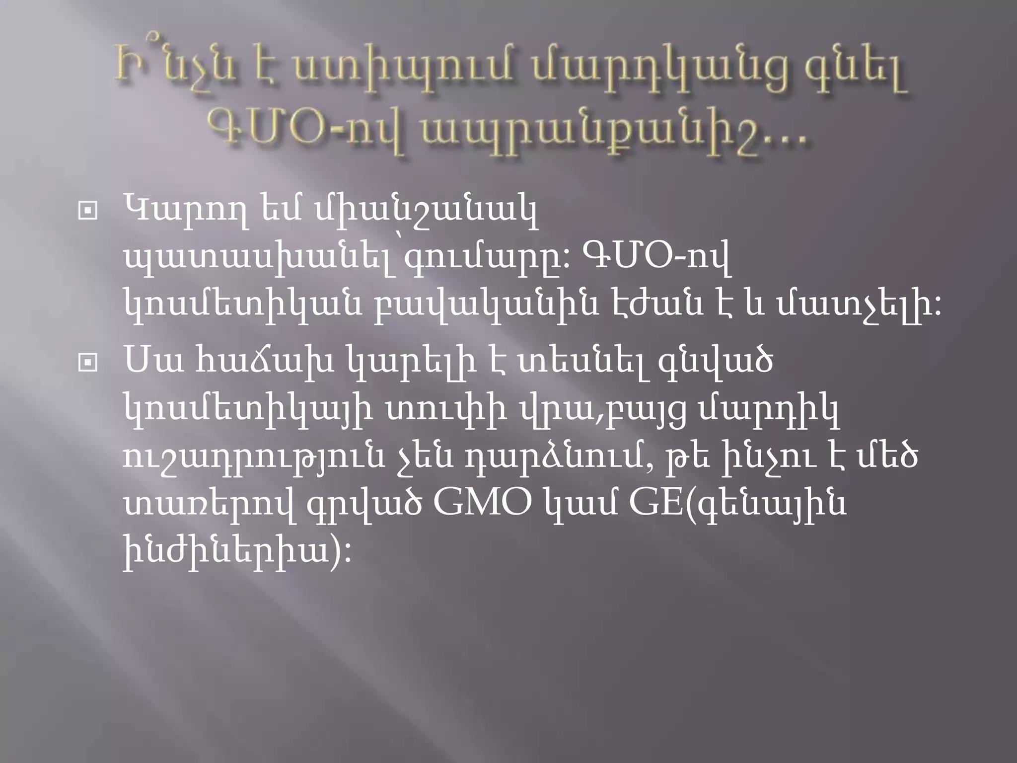  Կարող եմ միանշանակ
պատասխանել՝գումարը: ԳՄՕ-ով
կոսմետիկան բավականին էժան է և մատչելի:
 Սա հաճախ կարելի է տեսնել գնված
կոսմետիկայի տուփի վրա,բայց մարդիկ
ուշադրություն չեն դարձնում, թե ինչու է մեծ
տառերով գրված GMO կամ GE(գենային
ինժիներիա):
 