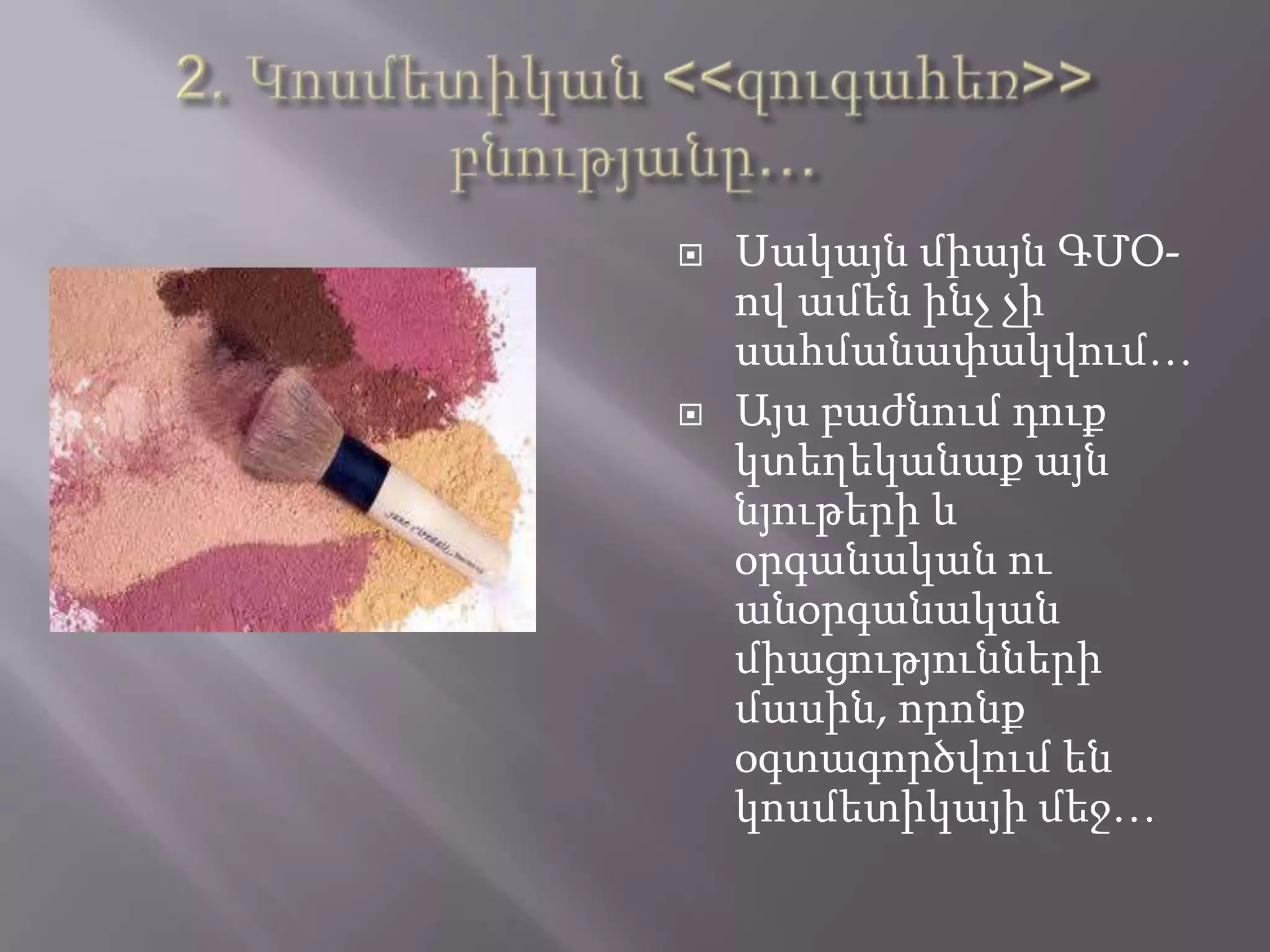  Սակայն միայն ԳՄՕ-
ով ամեն ինչ չի
սահմանափակվում…
 Այս բաժնում դուք
կտեղեկանաք այն
նյութերի և
օրգանական ու
անօրգանական
միացությունների
մասին, որոնք
օգտագործվում են
կոսմետիկայի մեջ…
 