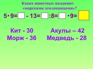 Каких животных называют
«морскими землепашцами»?
5 9= - 13= :8= 9=
Кит - 30 Акулы – 42
Морж - 36 Медведь - 28
 