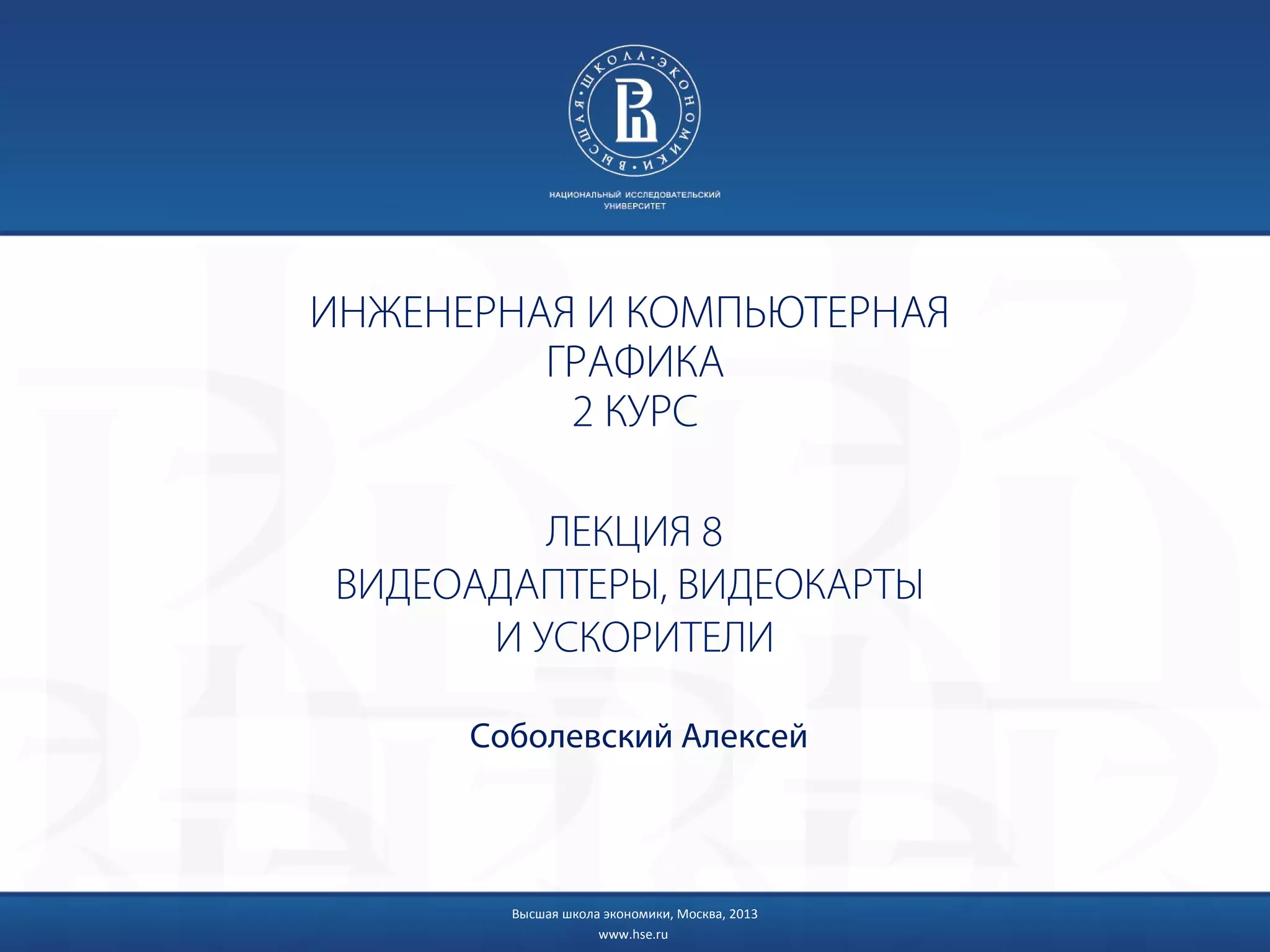 Высшая школа экономики, Москва, 2013
www.hse.ru
ЛЕКЦИЯ 8
ВИДЕОАДАПТЕРЫ, ВИДЕОКАРТЫ
И УСКОРИТЕЛИ
Соболевский Алексей
ИНЖЕНЕРНАЯ И КОМПЬЮТЕРНАЯ
ГРАФИКА
2 КУРС
 