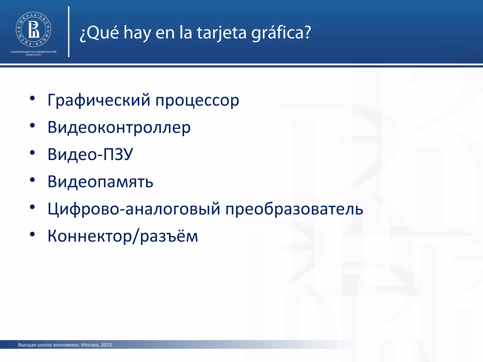 Высшая школа экономики, Москва, 2013
¿Qué hay en la tarjeta gráfica?
• Графический процессор
• Видеоконтроллер
• Видео-ПЗУ
• Видеопамять
• Цифрово-аналоговый преобразователь
• Коннектор/разъём
 