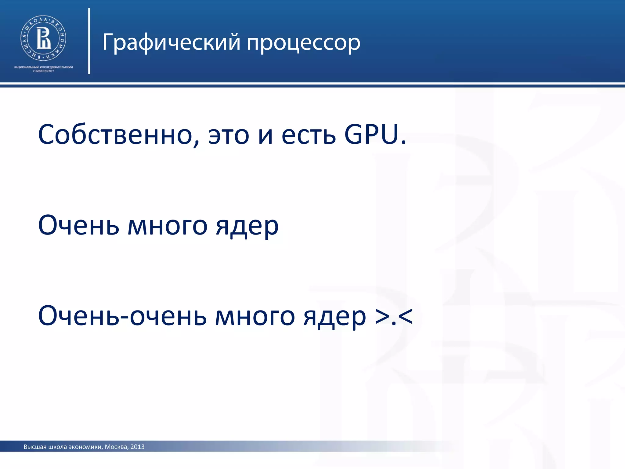 Высшая школа экономики, Москва, 2013
Графический процессор
Собственно, это и есть GPU.
Очень много ядер
Очень-очень много ядер >.<
 