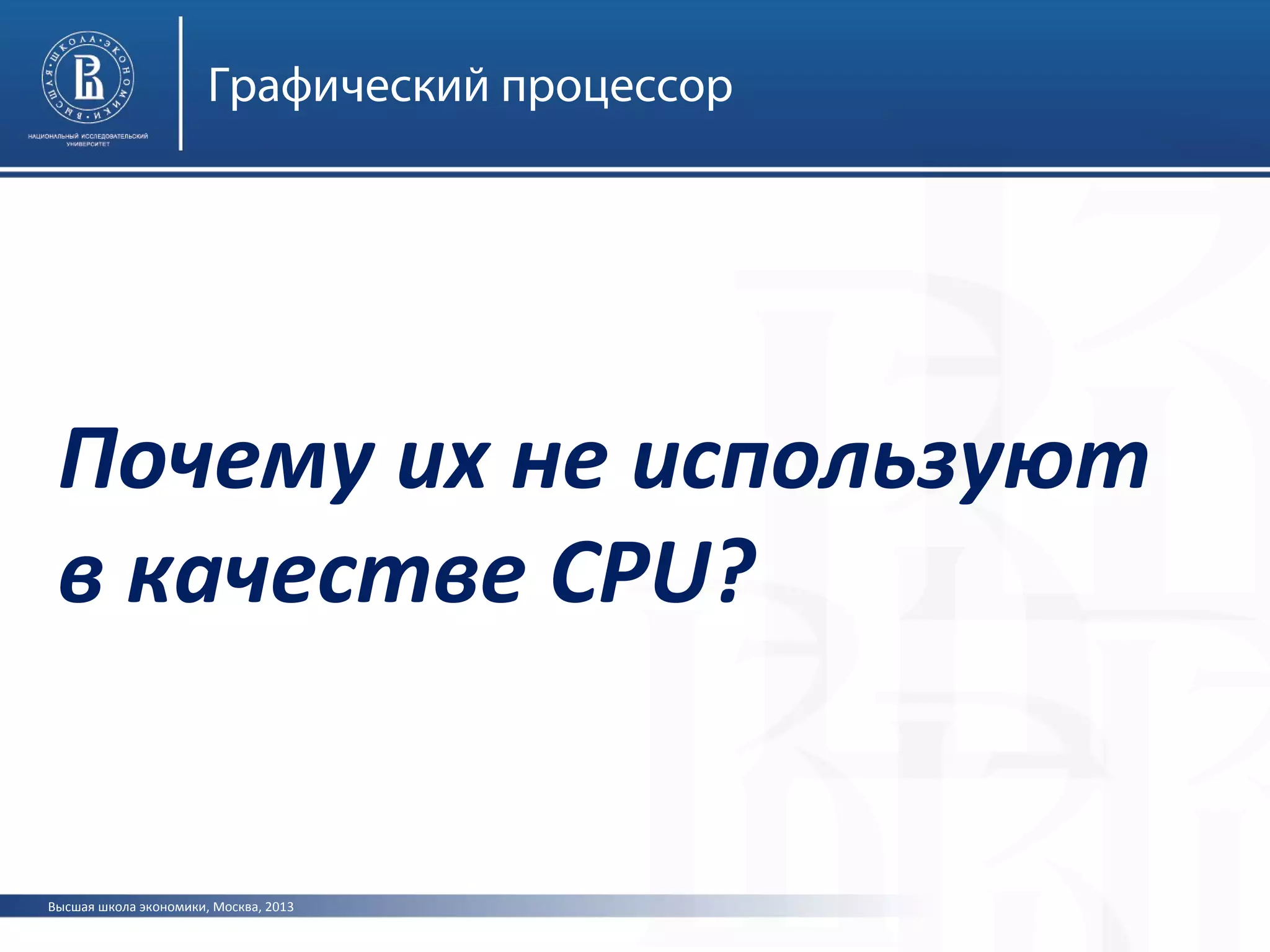 Высшая школа экономики, Москва, 2013
Графический процессор
Почему их не используют
в качестве CPU?
 