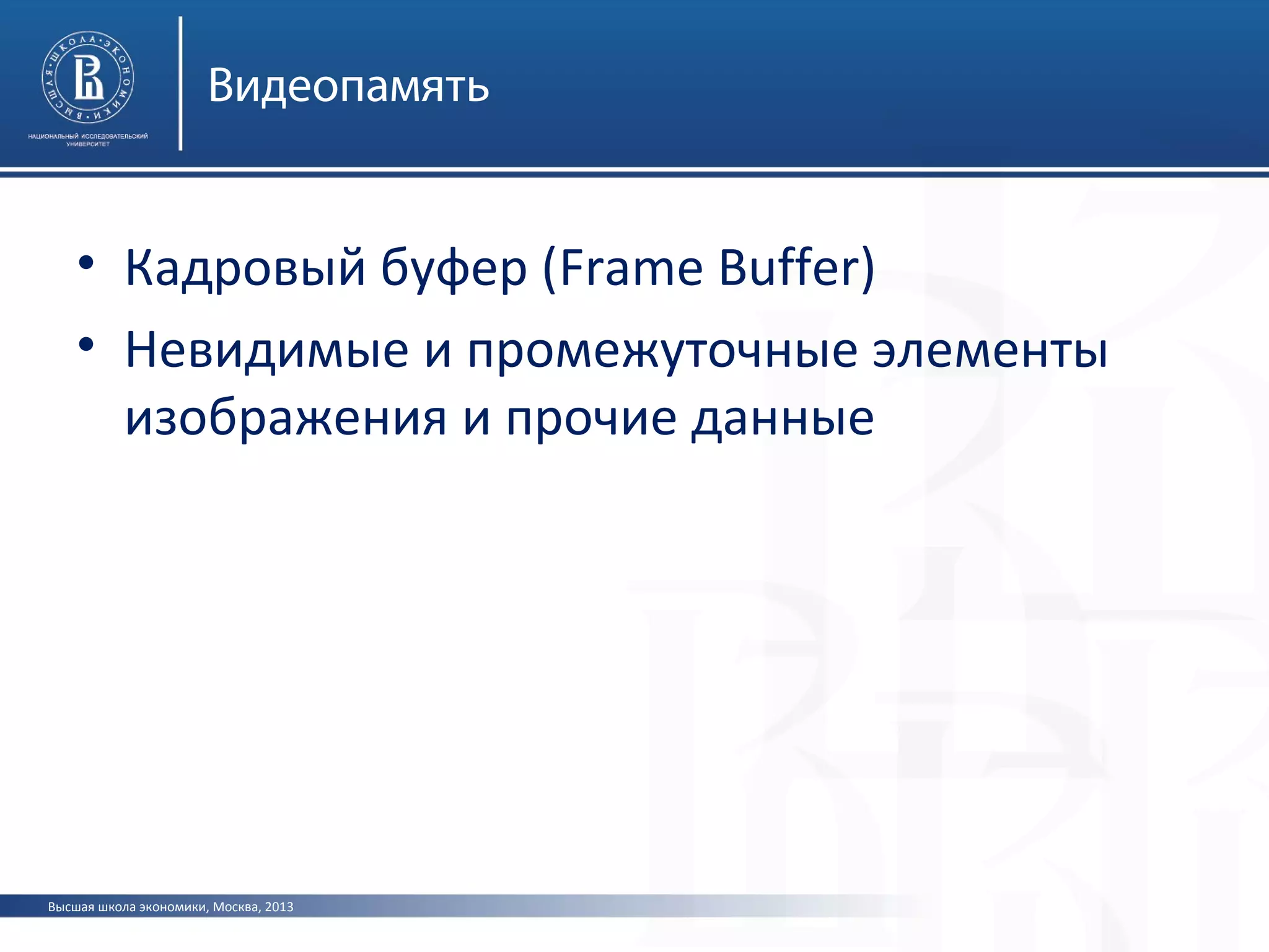 Высшая школа экономики, Москва, 2013
Видеопамять
• Кадровый буфер (Frame Buffer)
• Невидимые и промежуточные элементы
изображения и прочие данные
 