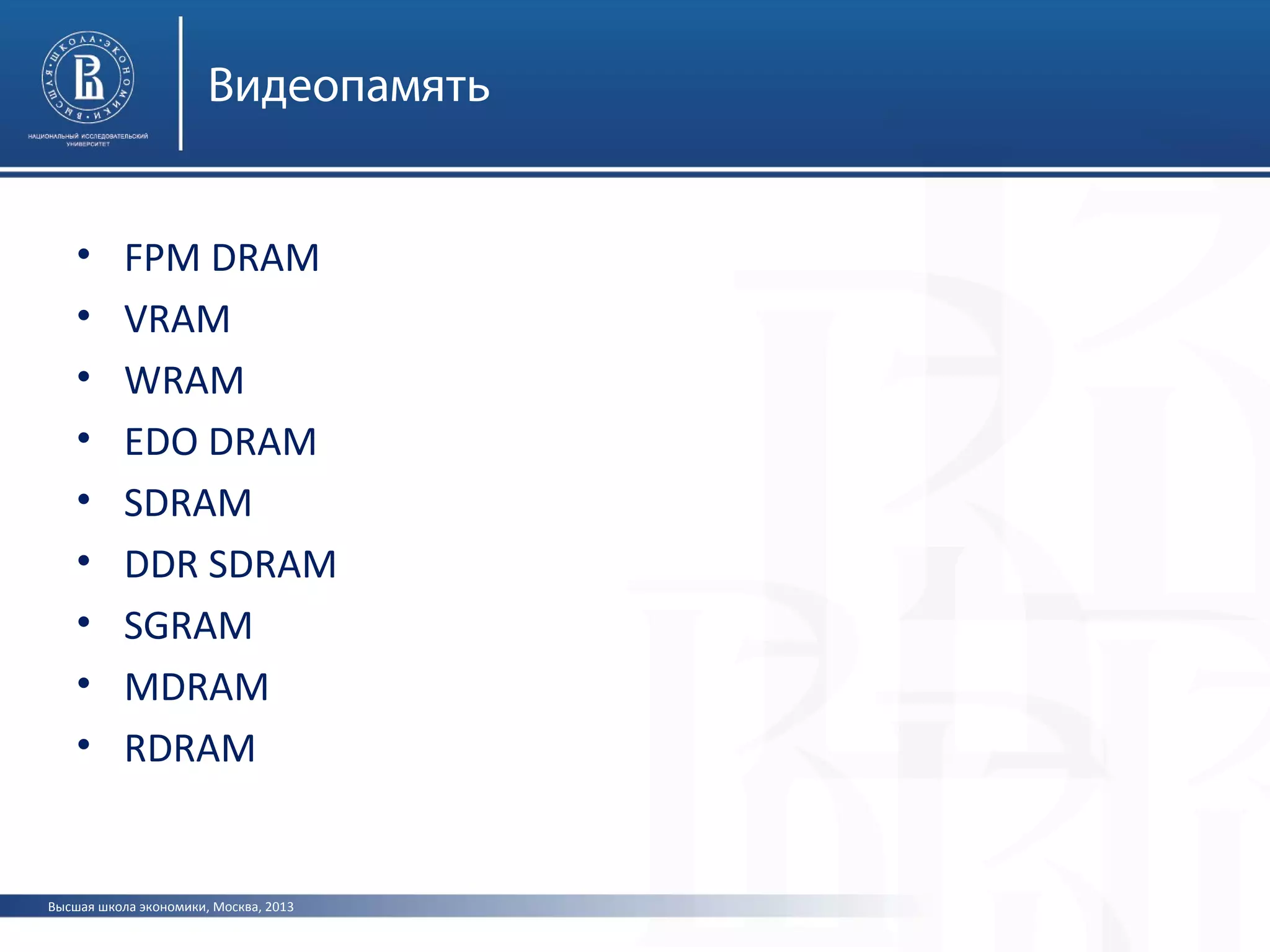 Высшая школа экономики, Москва, 2013
Видеопамять
• FPM DRAM
• VRAM
• WRAM
• EDO DRAM
• SDRAM
• DDR SDRAM
• SGRAM
• MDRAM
• RDRAM
 