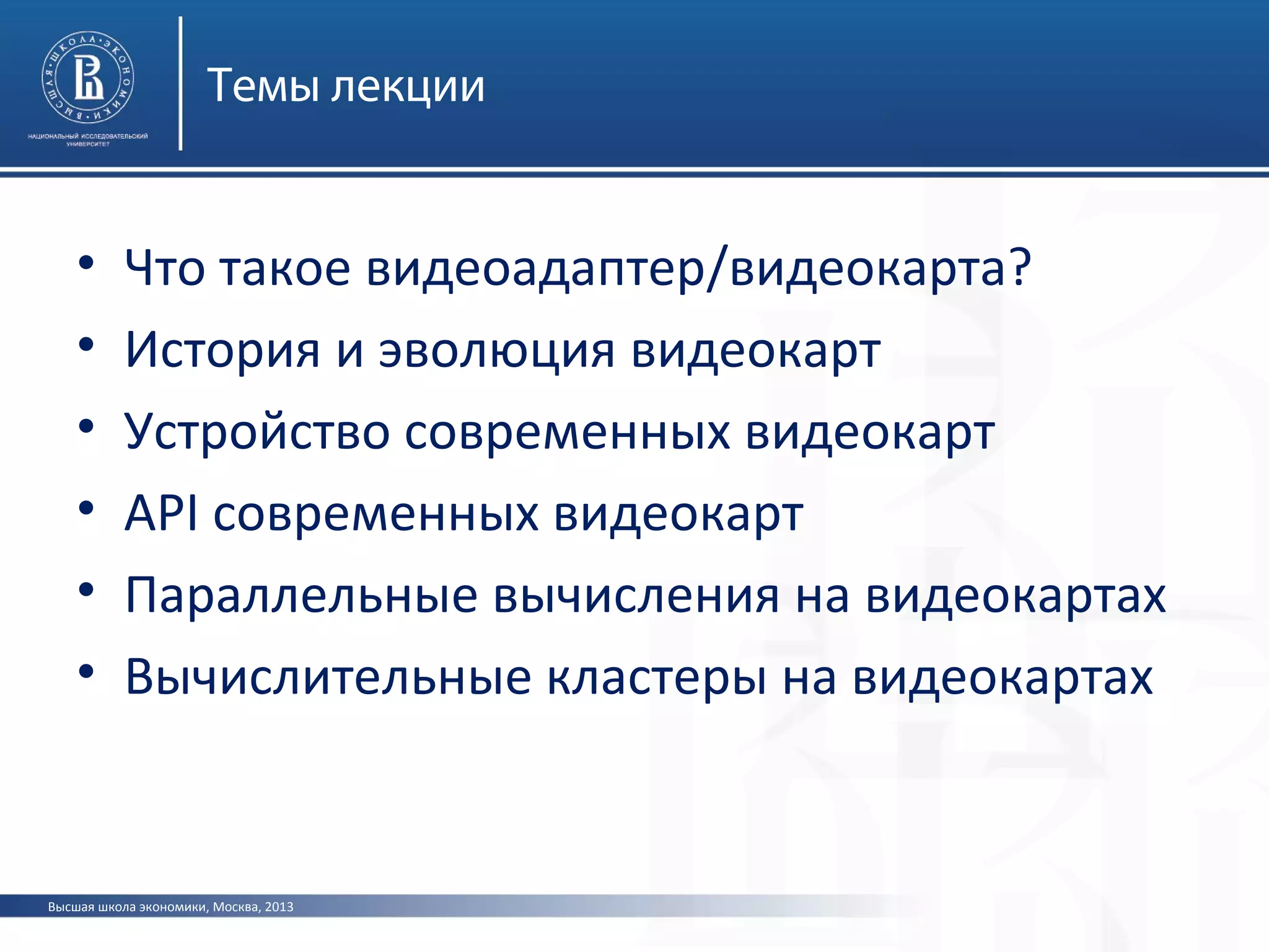 Высшая школа экономики, Москва, 2013
Темы лекции
• Что такое видеоадаптер/видеокарта?
• История и эволюция видеокарт
• Устройство современных видеокарт
• API современных видеокарт
• Параллельные вычисления на видеокартах
• Вычислительные кластеры на видеокартах
 