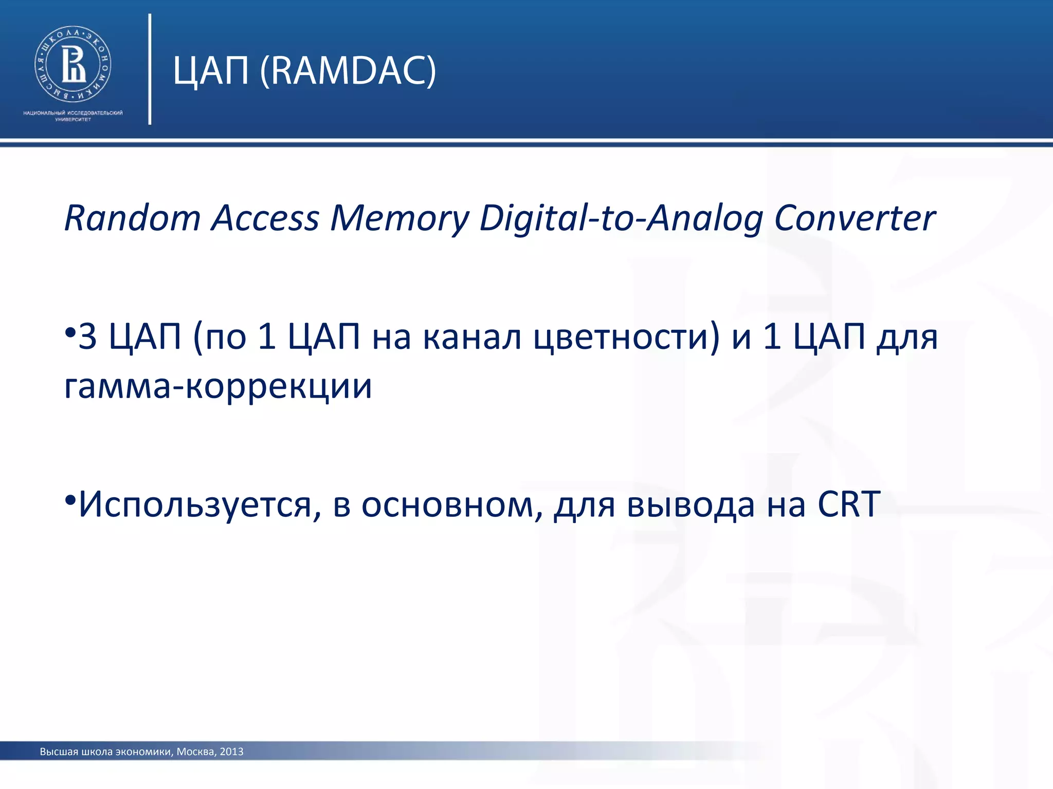 Высшая школа экономики, Москва, 2013
ЦАП (RAMDAC)
Random Access Memory Digital-to-Analog Converter
•3 ЦАП (по 1 ЦАП на канал цветности) и 1 ЦАП для
гамма-коррекции
•Используется, в основном, для вывода на CRT
 