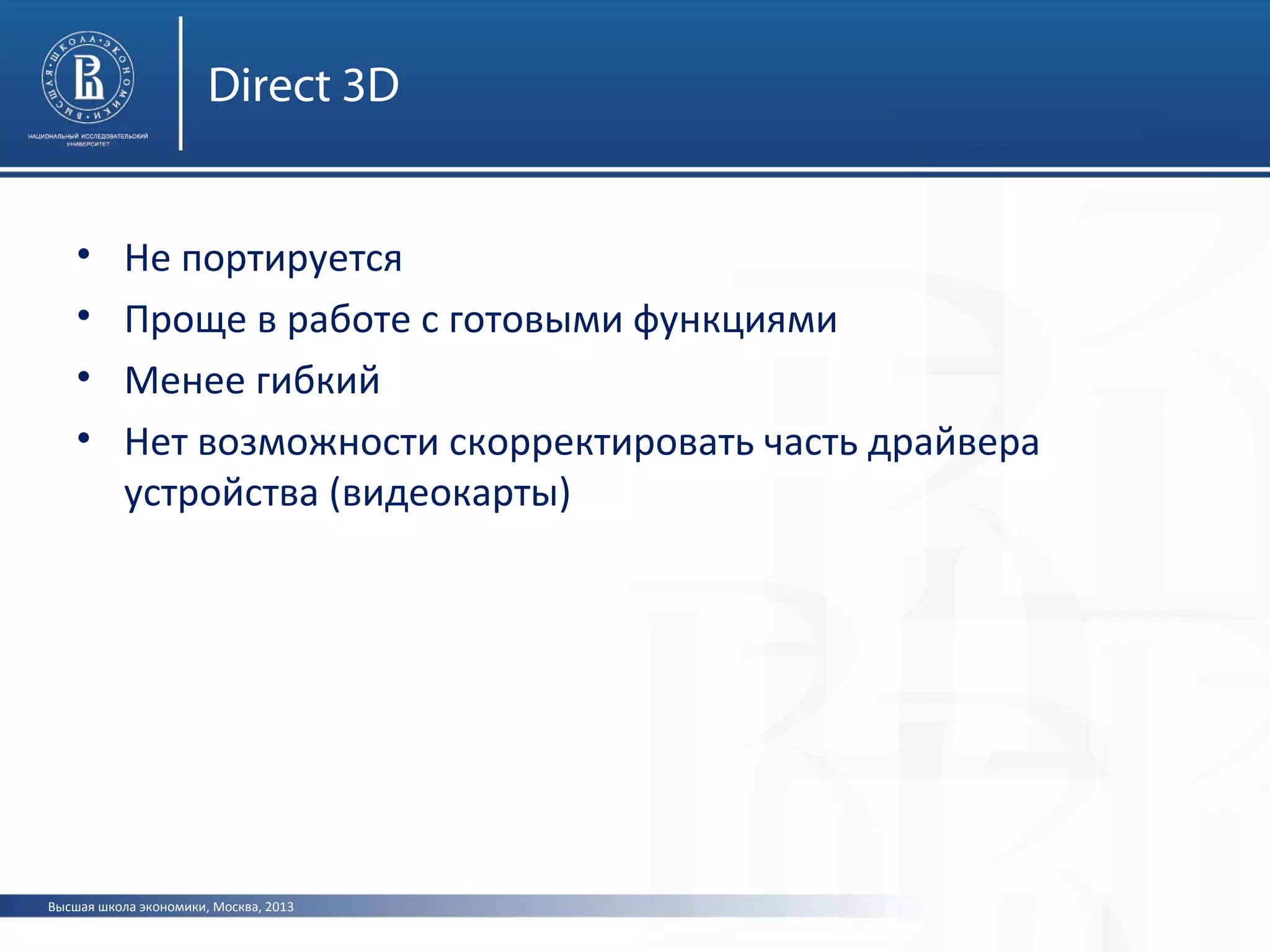 Высшая школа экономики, Москва, 2013
Direct 3D
• Не портируется
• Проще в работе с готовыми функциями
• Менее гибкий
• Нет возможности скорректировать часть драйвера
устройства (видеокарты)
 