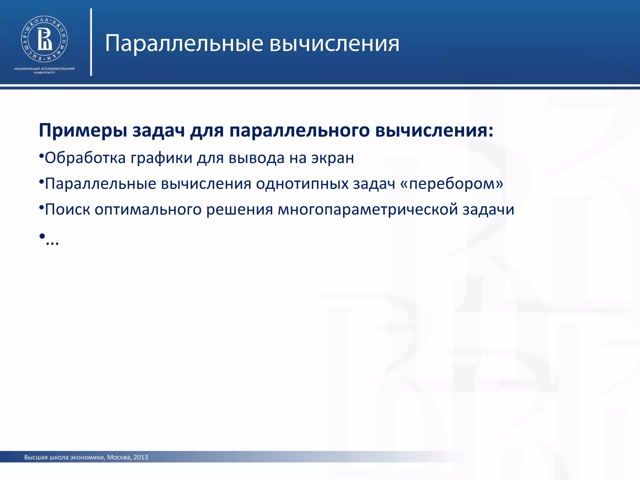 Высшая школа экономики, Москва, 2013
Параллельные вычисления
Примеры задач для параллельного вычисления:
•Обработка графики для вывода на экран
•Параллельные вычисления однотипных задач «перебором»
•Поиск оптимального решения многопараметрической задачи
•…
 