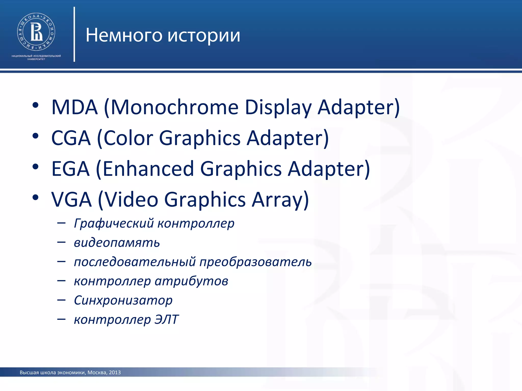 Высшая школа экономики, Москва, 2013
Немного истории
• MDA (Monochrome Display Adapter)
• CGA (Color Graphics Adapter)
• EGA (Enhanced Graphics Adapter)
• VGA (Video Graphics Array)
– Графический контроллер
– видеопамять
– последовательный преобразователь
– контроллер атрибутов
– Синхронизатор
– контроллер ЭЛТ
 