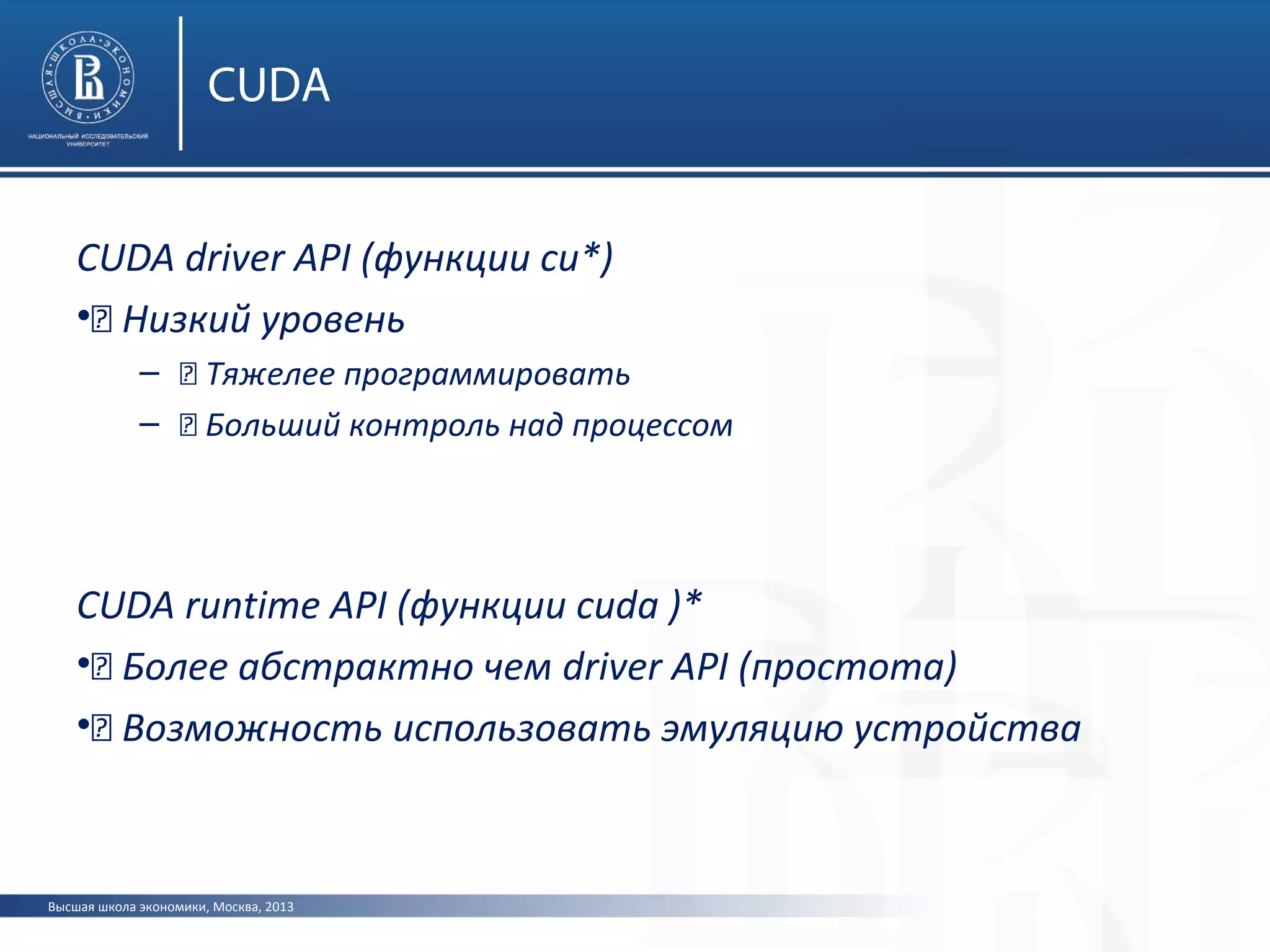 Высшая школа экономики, Москва, 2013
CUDA
CUDA driver API (функции cu*)
•„ Низкий уровень
– „ Тяжелее программировать
– „ Больший контроль над процессом
CUDA runtime API (функции cuda )*
•„ Более абстрактно чем driver API (простота)
•„ Возможность использовать эмуляцию устройства
 