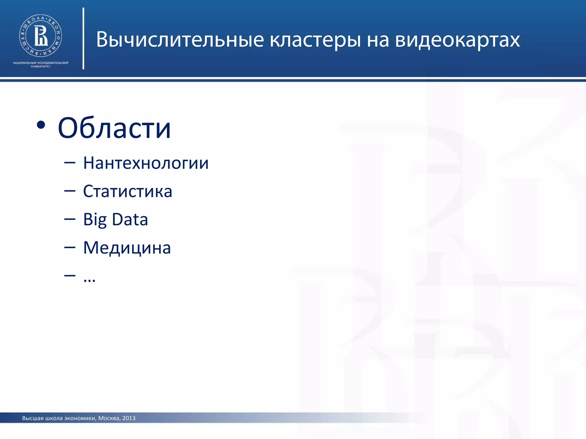 Высшая школа экономики, Москва, 2013
Вычислительные кластеры на видеокартах
• Области
– Нантехнологии
– Статистика
– Big Data
– Медицина
– …
 