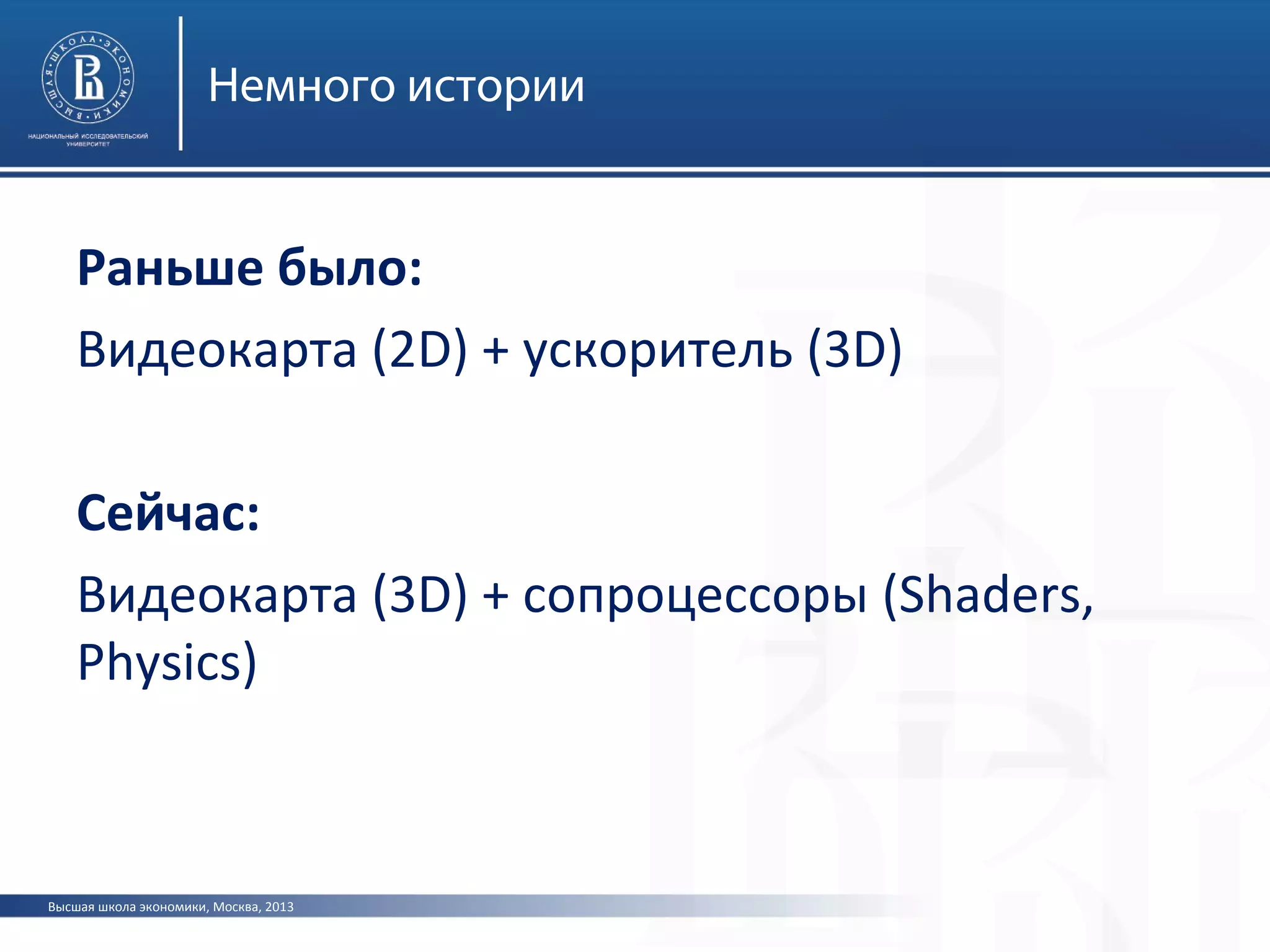 Высшая школа экономики, Москва, 2013
Немного истории
Раньше было:
Видеокарта (2D) + ускоритель (3D)
Сейчас:
Видеокарта (3D) + сопроцессоры (Shaders,
Physics)
 