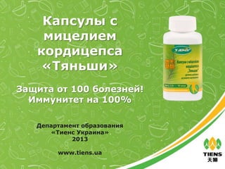 Капсулы с
мицелием
кордицепса
«Тяньши»
Департамент образования
«Тиенс Украина»
2013
www.tiens.ua
Защита от 100 болезней!
Иммунитет на 100%
 