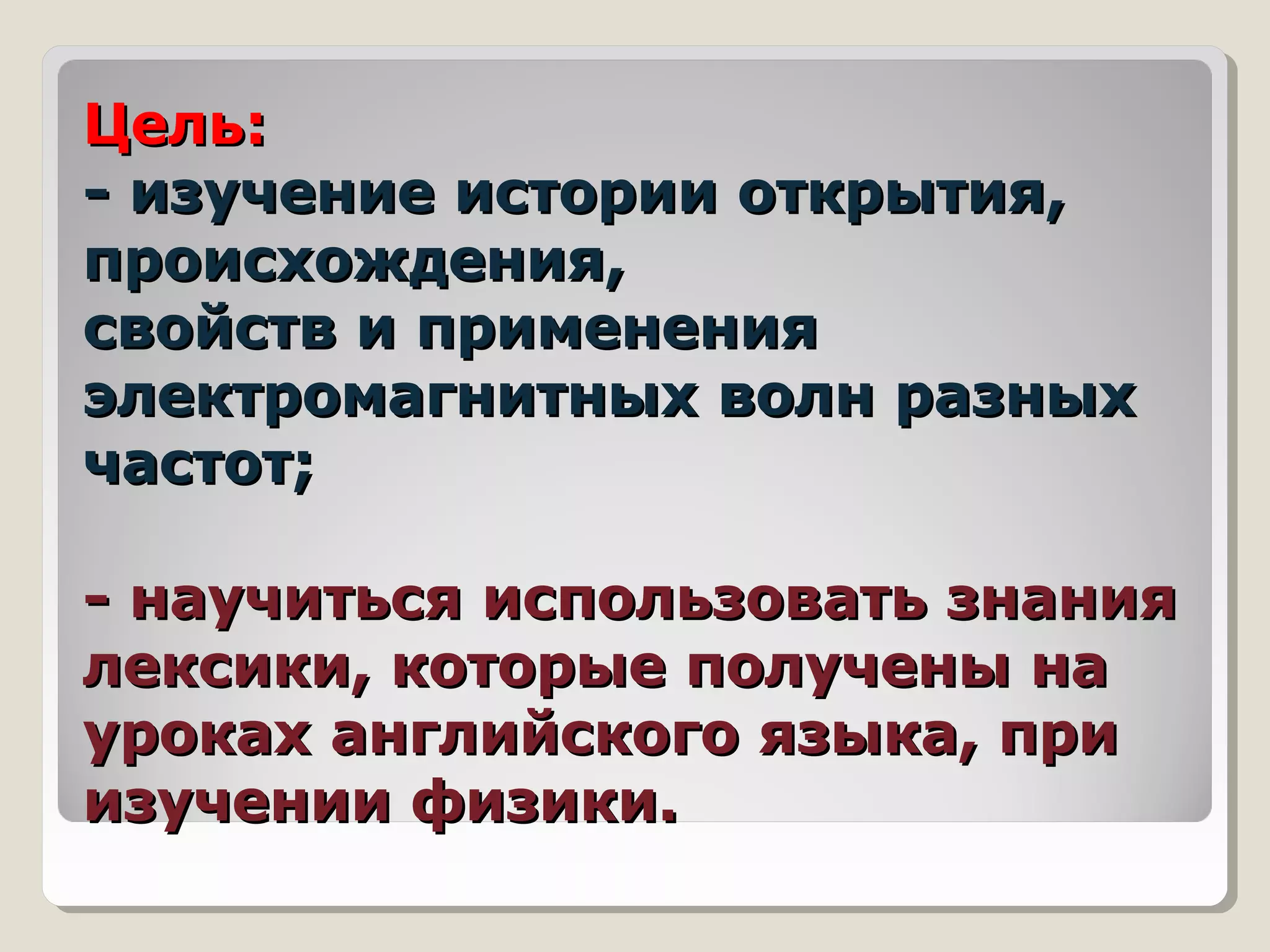 Цель:Цель:
- изучение истории открытия,- изучение истории открытия,
происхождения,происхождения,
свойств и применениясвойств и применения
электромагнитных волн разныхэлектромагнитных волн разных
частот;частот;
- научиться использовать знания- научиться использовать знания
лексики, которые получены налексики, которые получены на
уроках английского языка, приуроках английского языка, при
изучении физики.изучении физики.
 