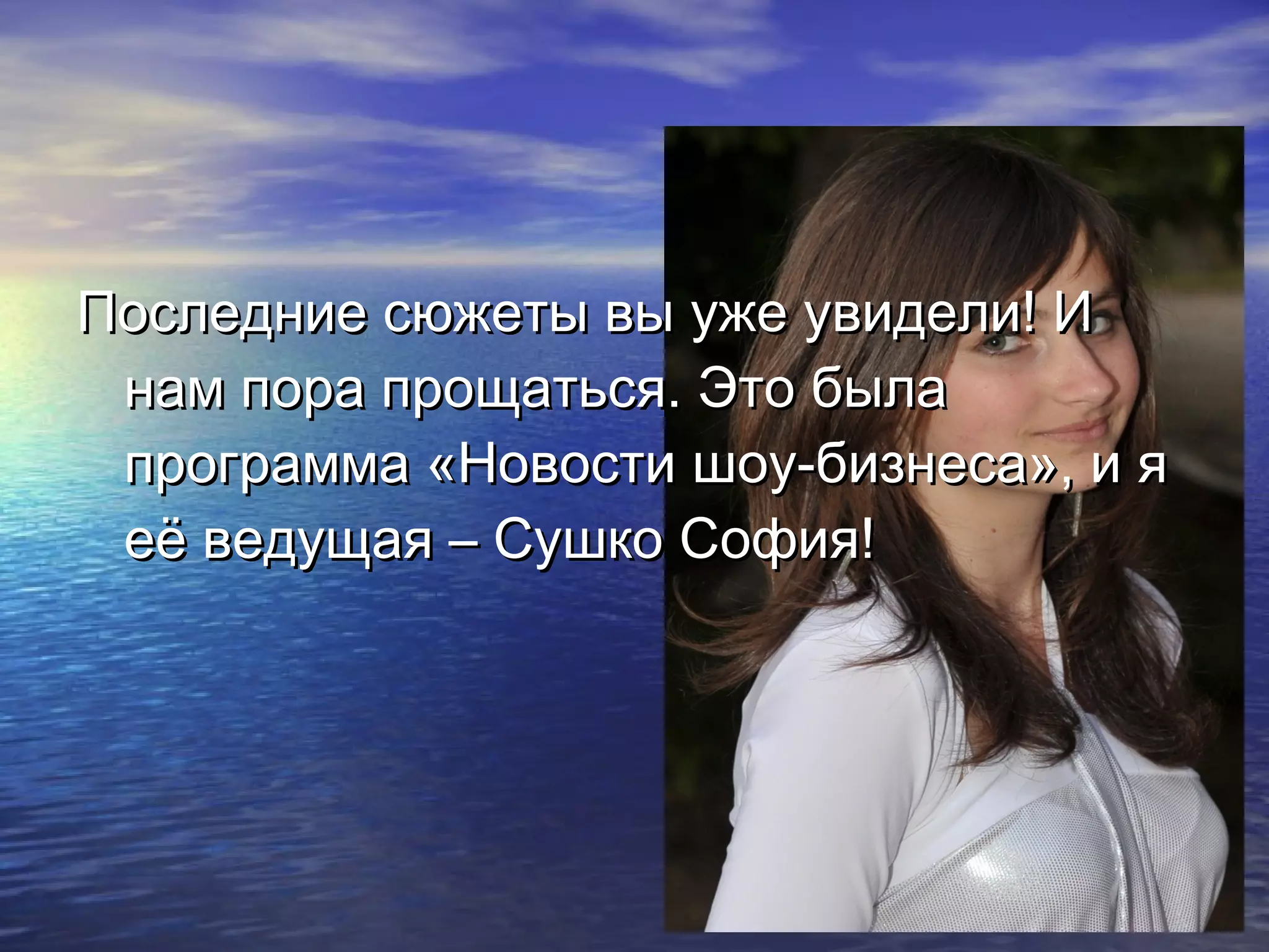 Последние сюжеты вы уже увидели! ИПоследние сюжеты вы уже увидели! И
нам пора прощаться. Это быланам пора прощаться. Это была
программа «Новости шоу-бизнеса», и япрограмма «Новости шоу-бизнеса», и я
её ведущая – Сушко София!её ведущая – Сушко София!
 