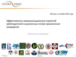 www.fut.ru 1
Эффективность коммуникационных стратегий
работодателей на различных этапах привлечения
кандидатов
Результаты исследования
Москва, 2 октября 2013 года
 