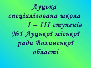 Луцька
спеціалізована школа
І – ІІІ ступенів
№1 Луцької міської
ради Волинської
області
 