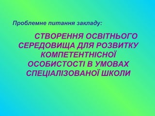 Проблемне питання закладу:
СТВОРЕННЯ ОСВІТНЬОГО
СЕРЕДОВИЩА ДЛЯ РОЗВИТКУ
КОМПЕТЕНТНІСНОЇ
ОСОБИСТОСТІ В УМОВАХ
СПЕЦІАЛІЗОВАНОЇ ШКОЛИ
 