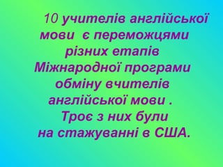 10 учителів англійської
мови є переможцями
різних етапів
Міжнародної програми
обміну вчителів
англійської мови .
Троє з них були
на стажуванні в США.
 