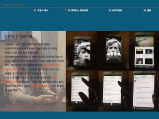 김민지 | 다음까페
다음까페 어플이 얼마 전에 업데이트가 되었다.
업데이트 이후 몰라보게 향상된 기능과 예쁜 디자인에
반해서, 요즘 자주 들어가 보게 된다.
우선 메인화면의 배경을 내 앨범 사짂으로 지정하여 꾸밀 수
있다는 점이 굉장히 마음에 든다. 나만의 느낌을 낼 수 있어서
좋다. 메인화면의 가장 첫번째 화면에는 실시갂으로 가장
이슈가 되는 글이 뜬다. 사이드로 넘기면 내가 자주 가는
까페를 동그란 아이콘으로 꺼내 올 수 있다.
그리고 내 까페 모아보기, 게시판 글 모아보기등 각종
모아보기 기능이 제공되고, 아래 다섯 개의 빠른 메뉴가 있다.
여기서 나와 관렦된 정보 ( 내 글에 댓글 확인하기 등) 를 확인
할 수도 있다.
 