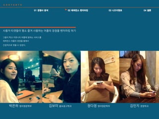 사용자 타겟들이 평소 즐겨 사용하는 어플의 장점을 벤치마킹 하기
그들이 학교 커뮤니티 어플에 원하는 서비스를
레퍼런스 어플의 장점을 통해서
갂접적으로 엿볼 수 있었다.
박은하 영어영문학부 김보미 홍보광고학과 정다정 영어영문학부 김민지 경영학과
 