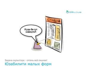 Куда бы тут
кликнуть?!
Юзабилити малых форм
Задача скульптора - отсечь всё лишнее!
 
