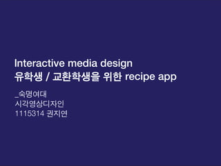 Interactive media design
유학생 / 교환학생을 위한 recipe app
_숙명여대
시각영상디자인
1115314 권지연
 