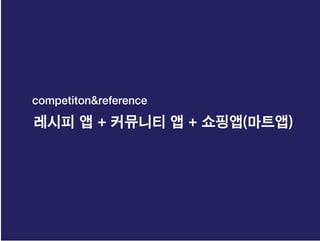 레시피 앱 + 커뮤니티 앱 + 쇼핑앱(마트앱)
competiton&reference
 