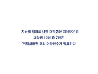 지난해 해외로 나간 대학생은 2만8054명
대학생 10명 중 7명은
‘취업하려면 해외 어학연수가 필요하다’
 