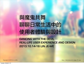 與魔鬼共舞
聊聊日常生活中的
使用者體驗與設計
DANCING WITH THE DEVIL
REAL-LIFE USER EXPERIENCE AND DESIGN
2013.10.14-16 LIN JE-WE
Copyright © 2013 Lin Je-We http://idanznews.com/page/21.aspx
Tuesday, October 8, 13
 