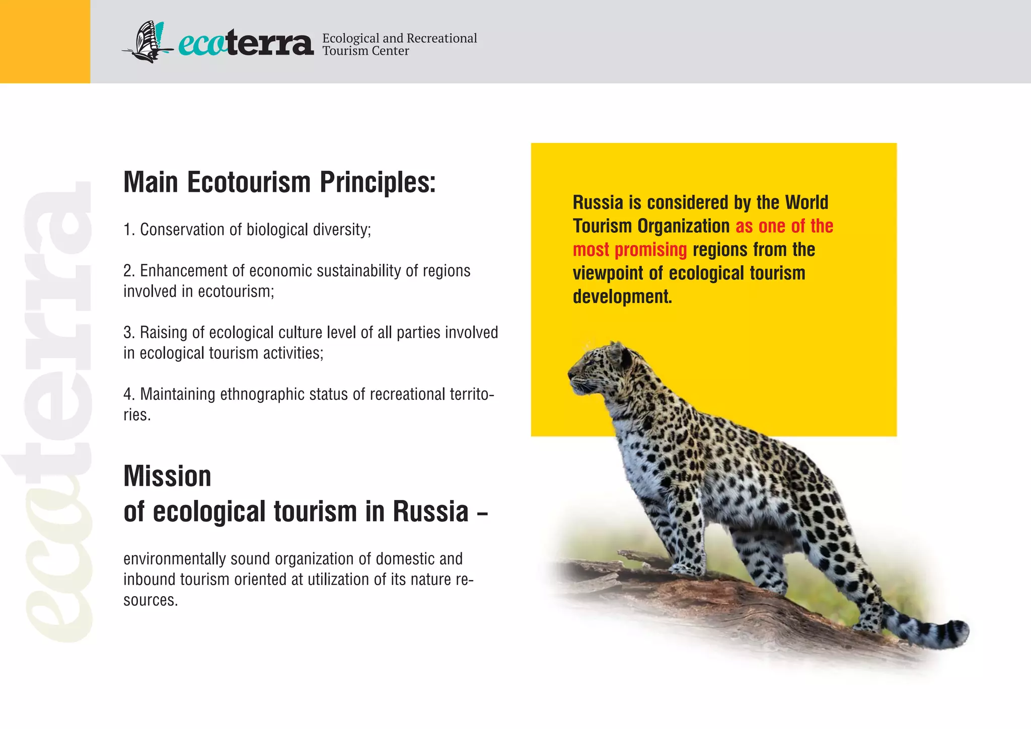 Main Ecotourism Principles:
1. Conservation of biological diversity;
2. Enhancement of economic sustainability of regions
involved in ecotourism;
3. Raising of ecological culture level of all parties involved
in ecological tourism activities;
4. Maintaining ethnographic status of recreational territo
ries.
Mission
of ecological tourism in Russia –
environmentally sound organization of domestic and
inbound tourism oriented at utilization of its nature re
sources.
Russia is considered by the World
Tourism Organization as one of the
most promising regions from the
viewpoint of ecological tourism
development.
 