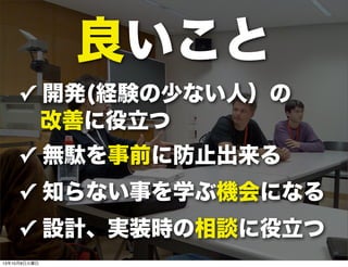 良いこと
✓ 開発(経験の少ない人）の
改善に役立つ
✓ 無駄を事前に防止出来る
✓ 知らない事を学ぶ機会になる
✓ 設計、実装時の相談に役立つ
13年10月8日火曜日
 