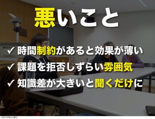 悪いこと
✓ 時間制約があると効果が薄い
✓ 課題を拒否しずらい雰囲気
✓ 知識差が大きいと聞くだけに
13年10月8日火曜日
 