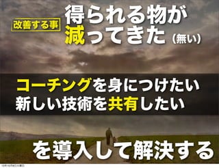 得られる物が
減ってきた（無い）
コーチングを身につけたい
新しい技術を共有したい 
を導入して解決する
改善する事
13年10月8日火曜日
 