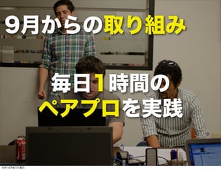9月からの取り組み
毎日1時間の
ペアプロを実践
13年10月8日火曜日
 