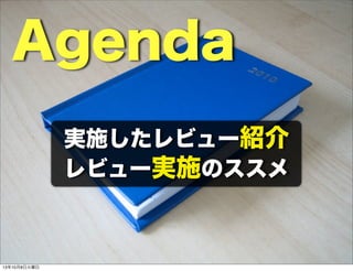 Agenda
実施したレビュー紹介
レビュー実施のススメ
13年10月8日火曜日
 