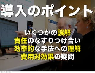 導入のポイント
いくつかの誤解
責任のなすりつけ合い
効率的な手法への理解
費用対効果の疑問
13年10月8日火曜日
 