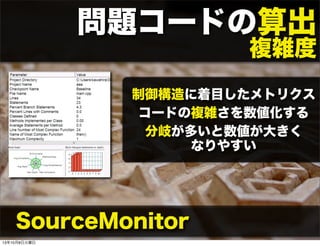 問題コードの算出
複雑度
制御構造に着目したメトリクス
コードの複雑さを数値化する
分岐が多いと数値が大きく
なりやすい
SourceMonitor
13年10月8日火曜日
 